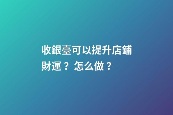 收銀臺可以提升店鋪財運？怎么做？